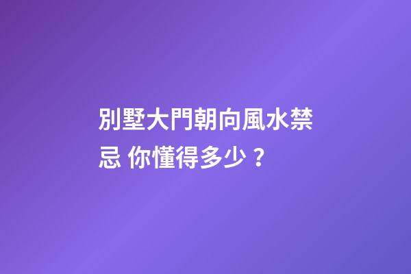 別墅大門朝向風水禁忌 你懂得多少？